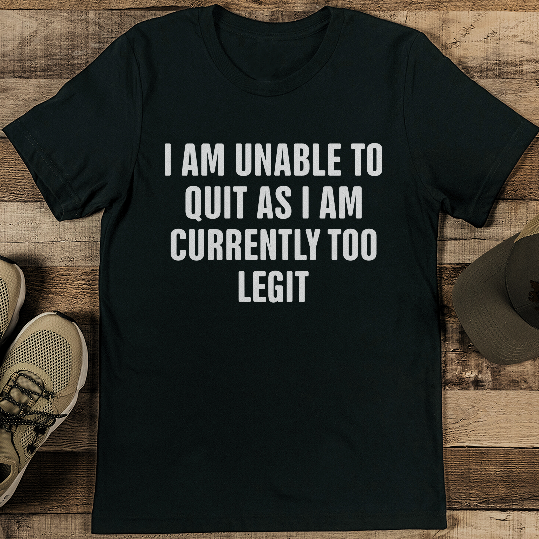 I Am Unable To Quit As I Am Currently Too Legit Tee