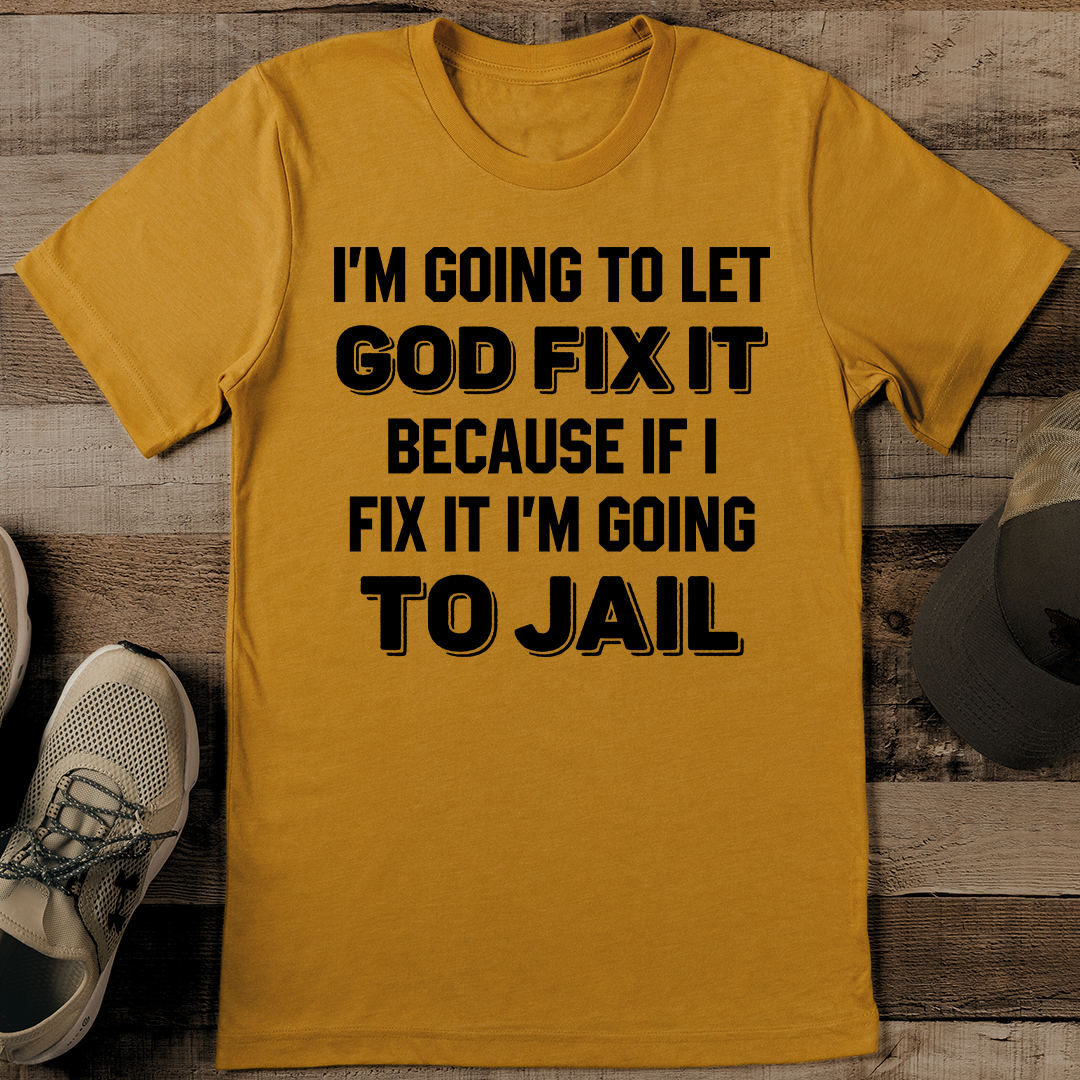 I'm Going To Let God Fix It Because If I Fix It I'm Going To Jail Tee