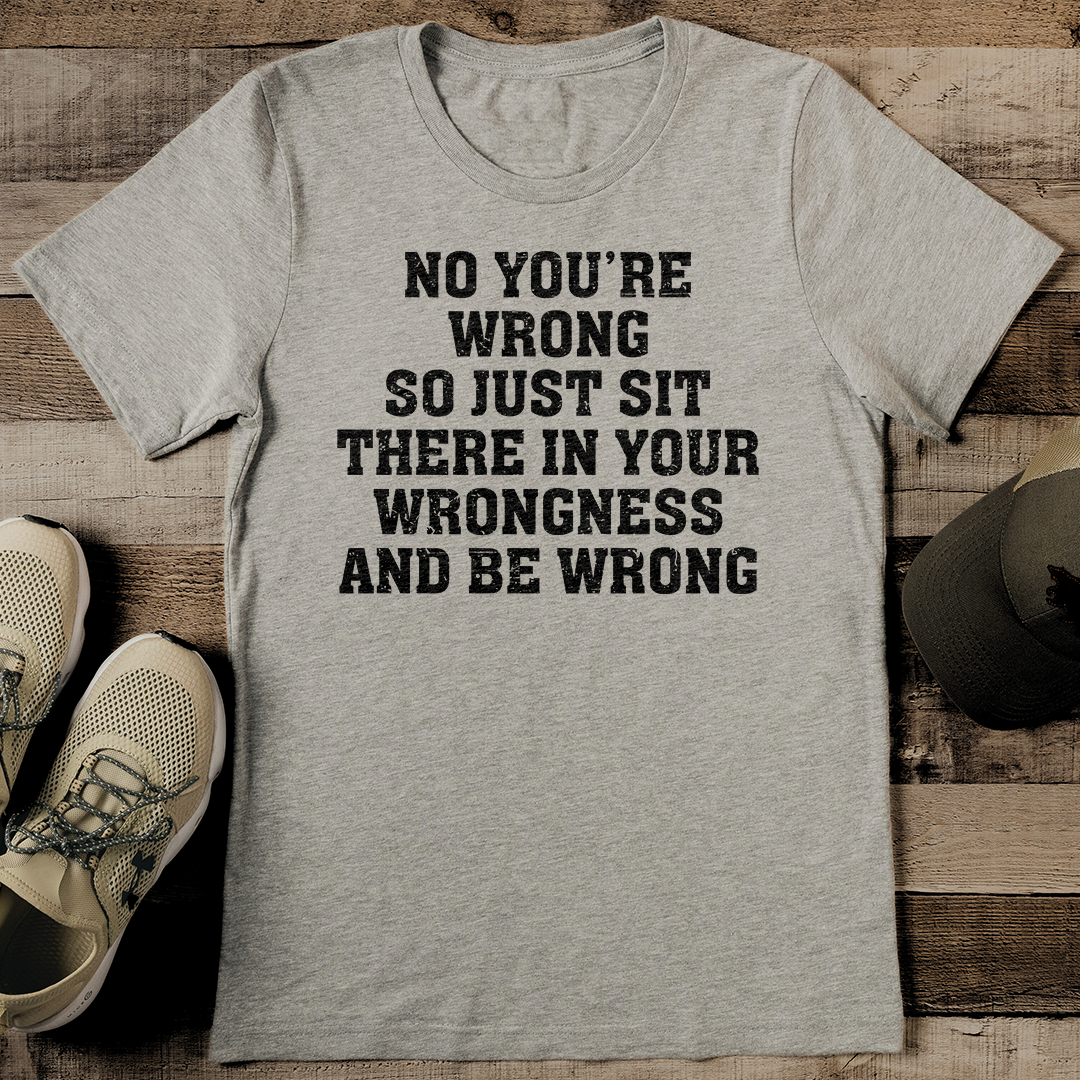 No You’re Wrong So Just Sit There In Your Wrongness And Be Wrong Tee