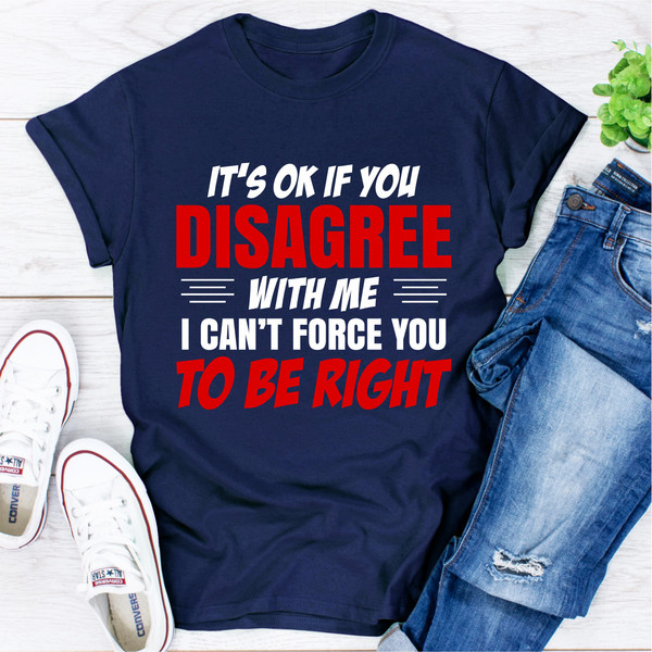 It's Ok If You Disagree With Me I Can't Force You To Be Right
