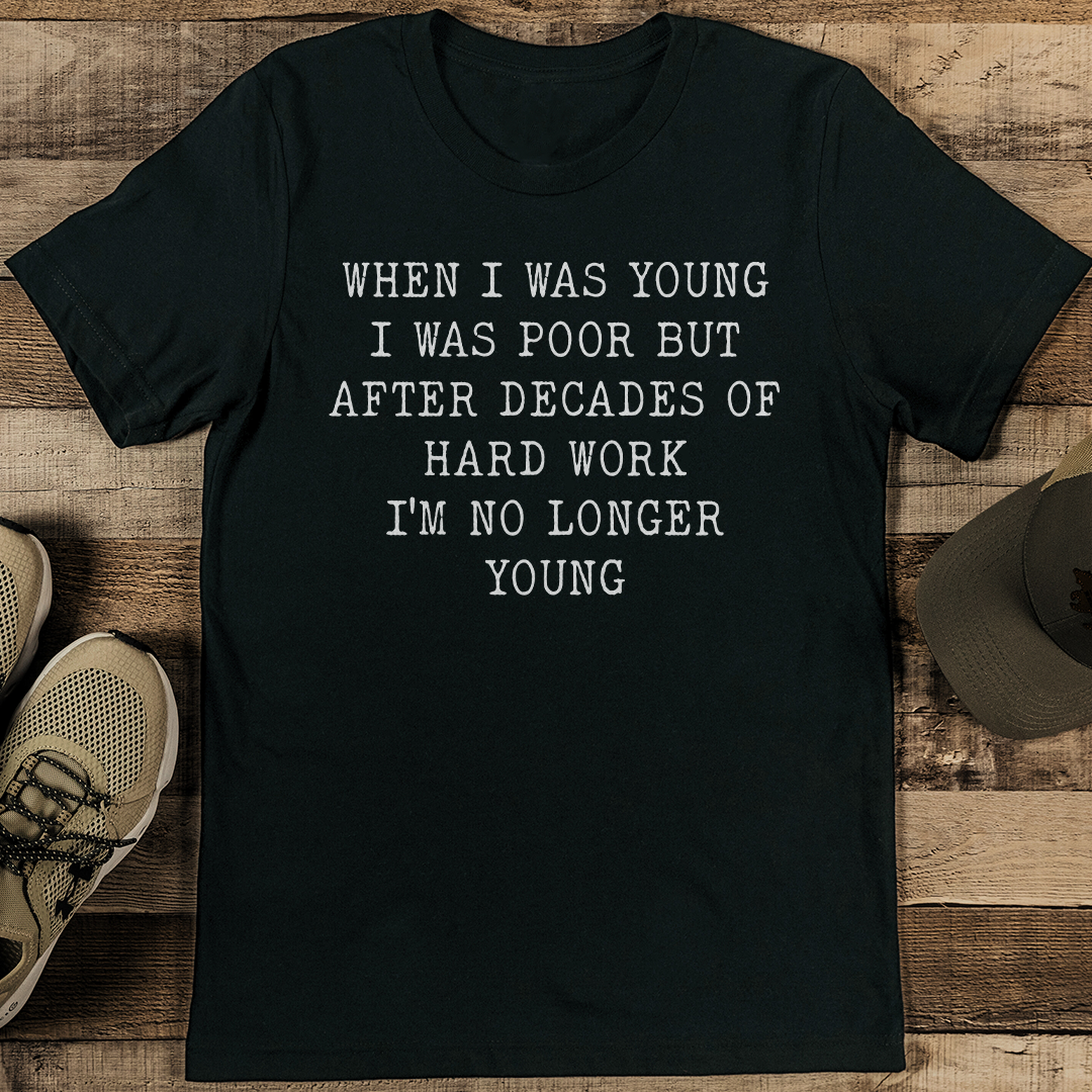 When I Was Young I Was Poor But After Decades Of Hard Work I'm No Longer Young Tee