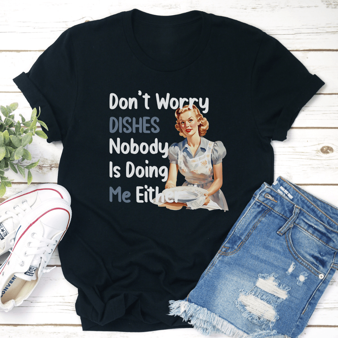 Don't Worry Dishes Nobody Is Doing Me Either Tee