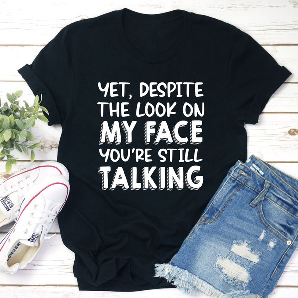 Yet Despite The Look On My Face You're Still Talking T-Shirt