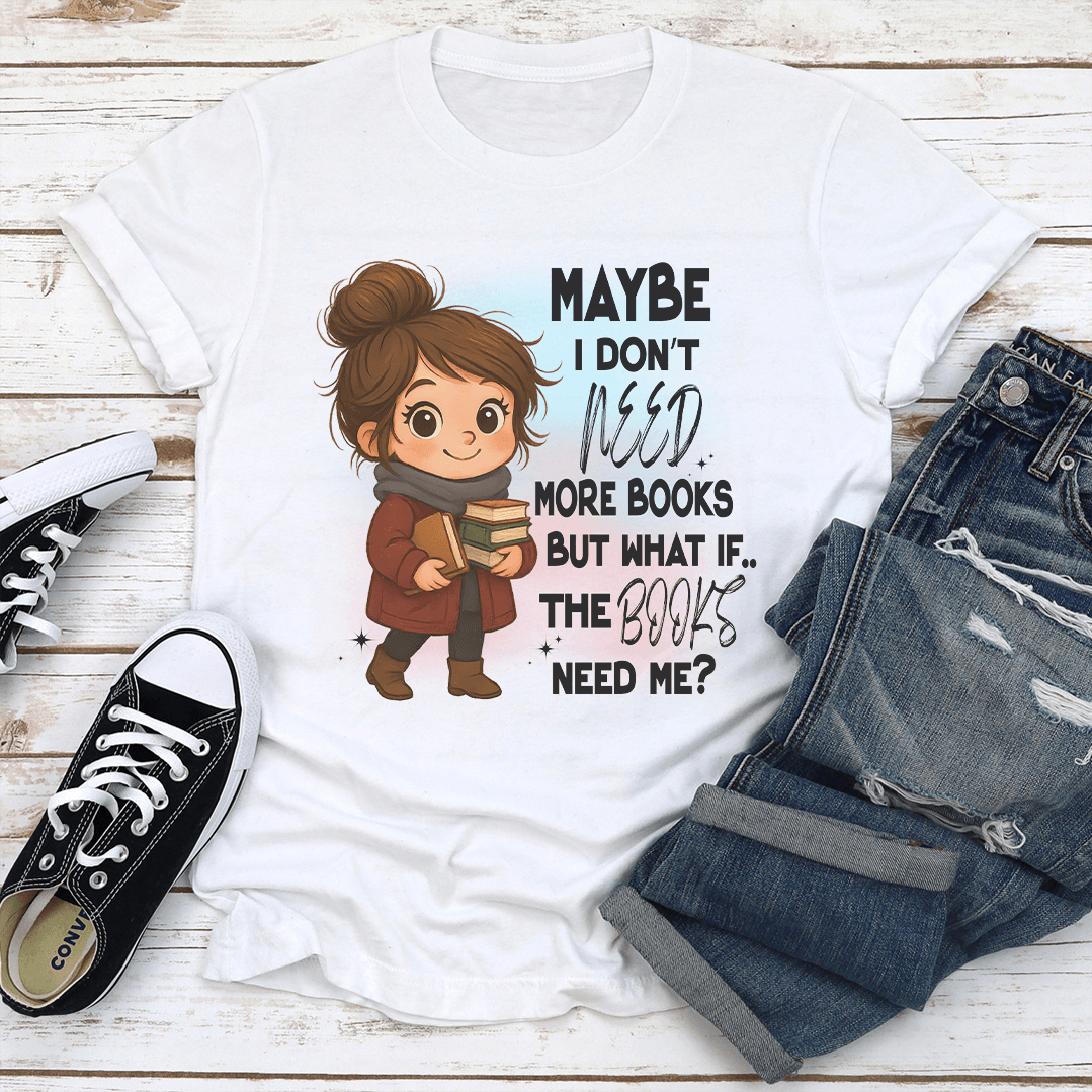 Maybe I Don't Need More Books But What If The Books Need Me Tee