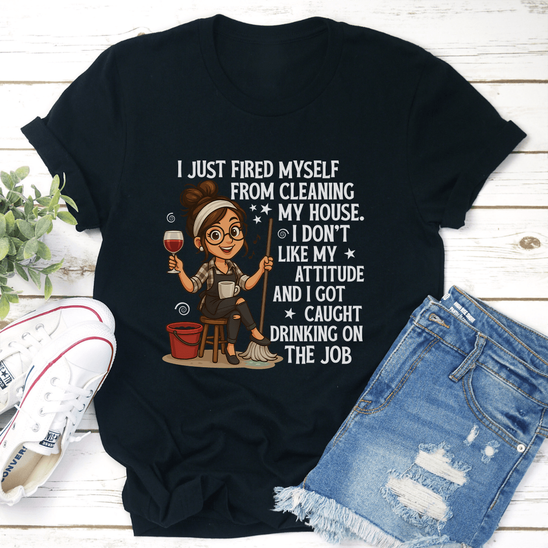I Just Fired Myself From Cleaning My House Tee