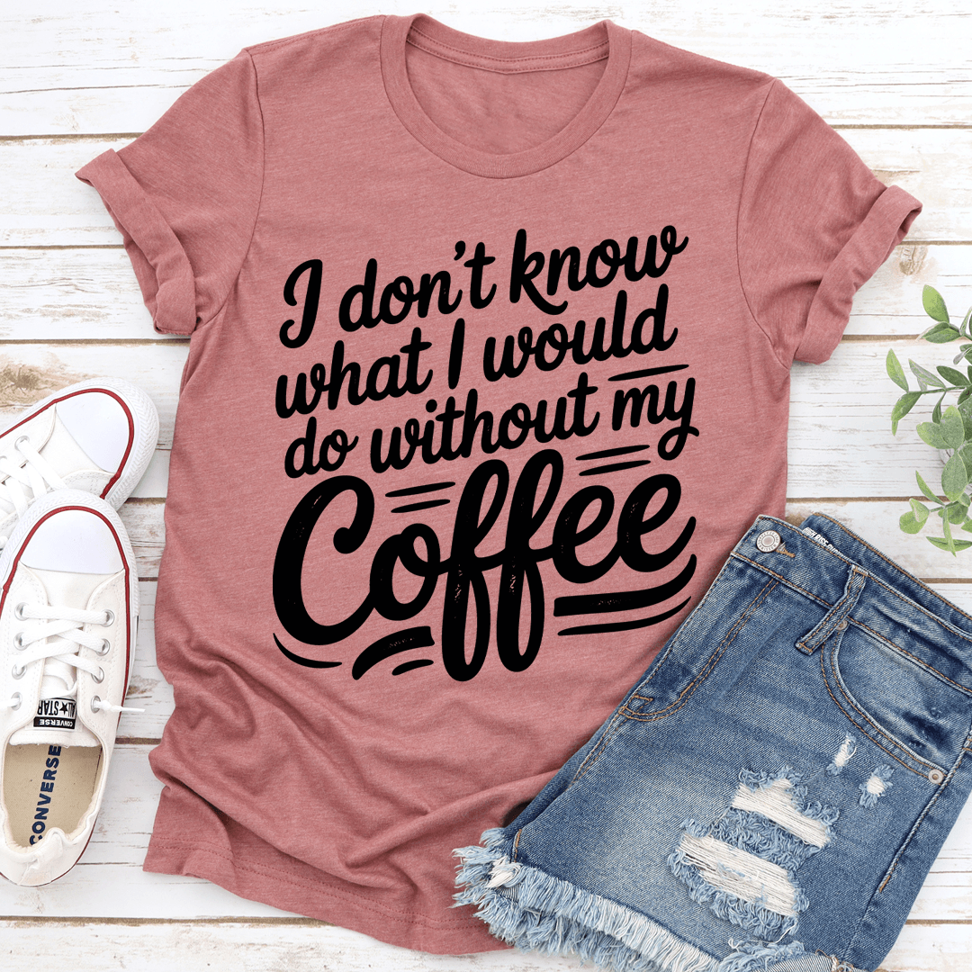 I Don't Know What I Would Do Without My Coffee Tee