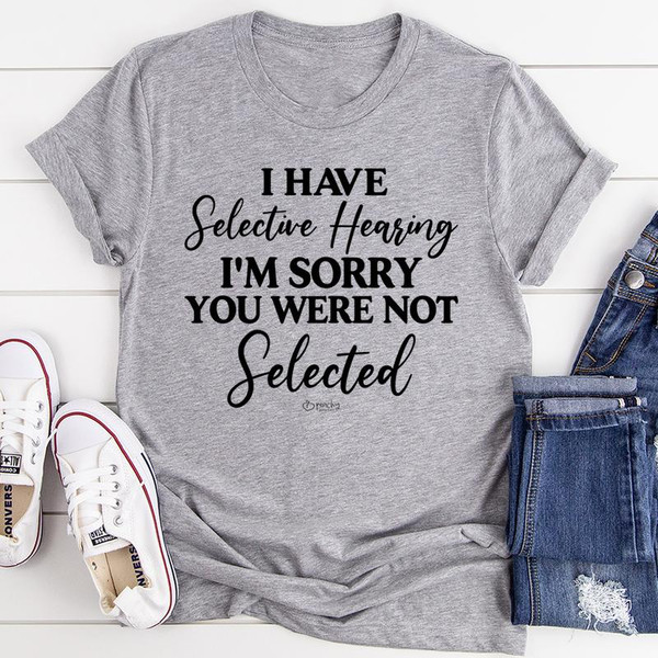 I Have Selective Hearing I'm Sorry You Were Not Selected Tee