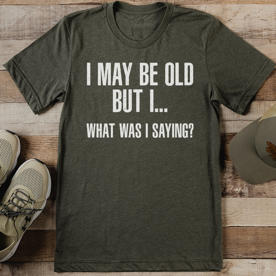 I May Be Old But I What Was I saying Tee