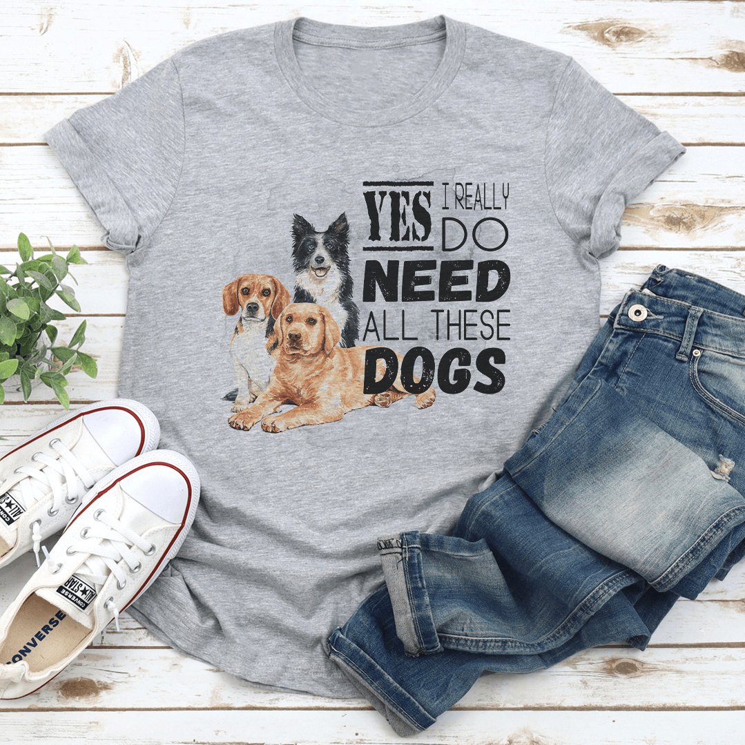 I Really Yes Do Need All These Dogs Tee