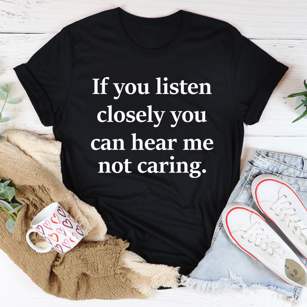 If You Listen Closely You Can Hear Me Not Caring Tee