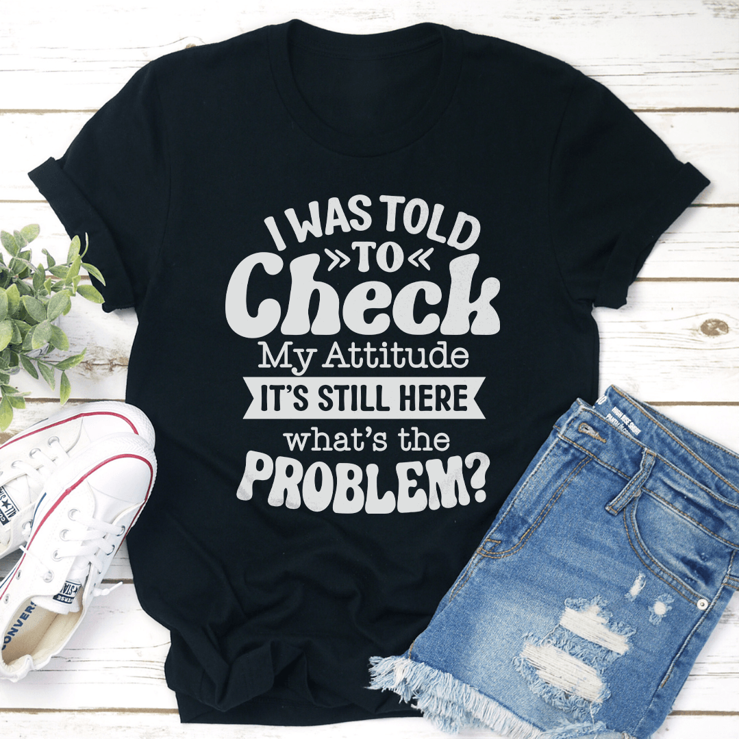 I Was Told To Check My Attitude Tee