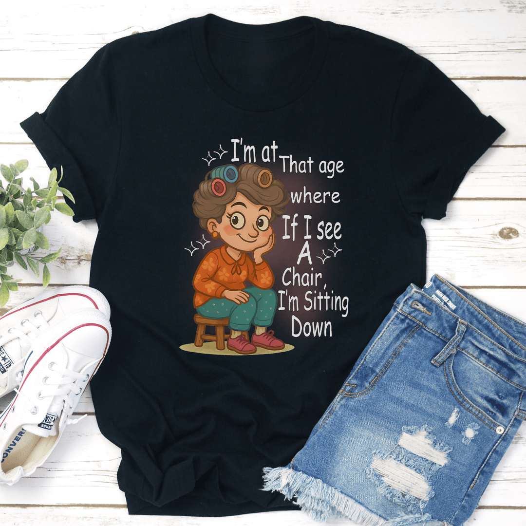 I'm At That Age Where If I See A Chair I'm Sitting Down Tee