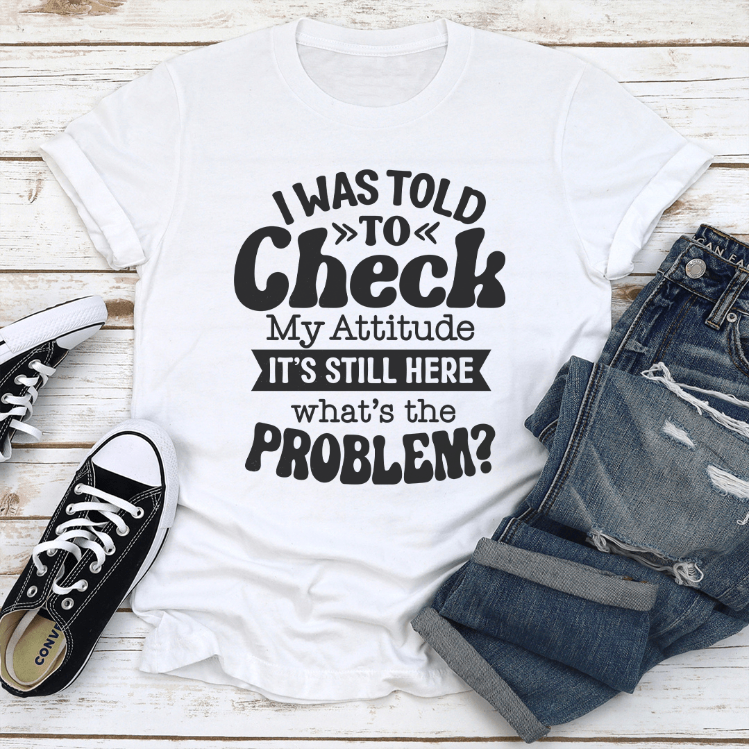 I Was Told To Check My Attitude Tee