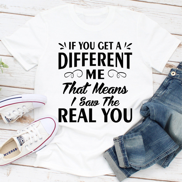 If You Get A Different Me That Means I Saw The Real You
