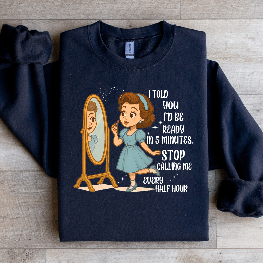 I Told You Id Be Ready In 5 Minutes Stop Calling Me Every Half Sweartshirt