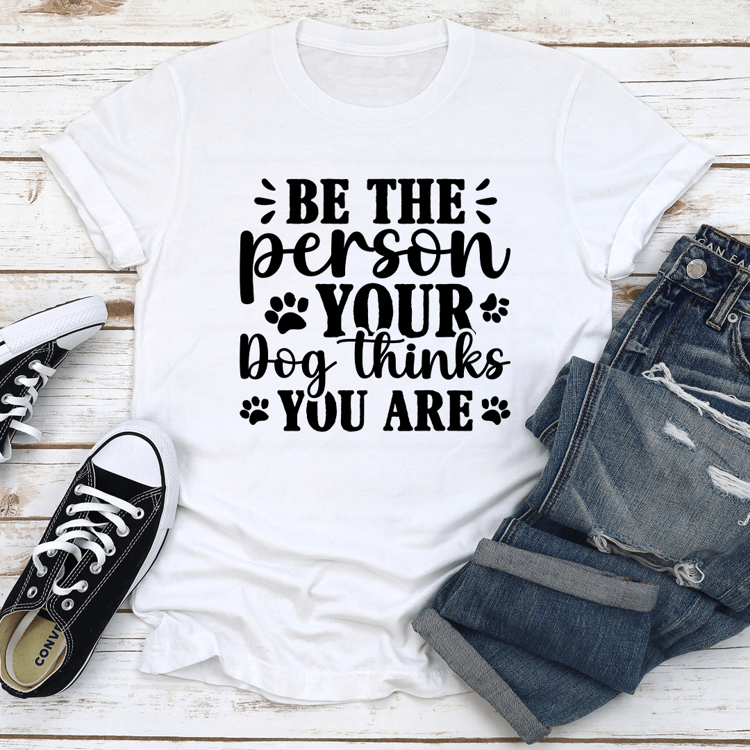 Be The Person Your Dog Thinks You Are Tee
