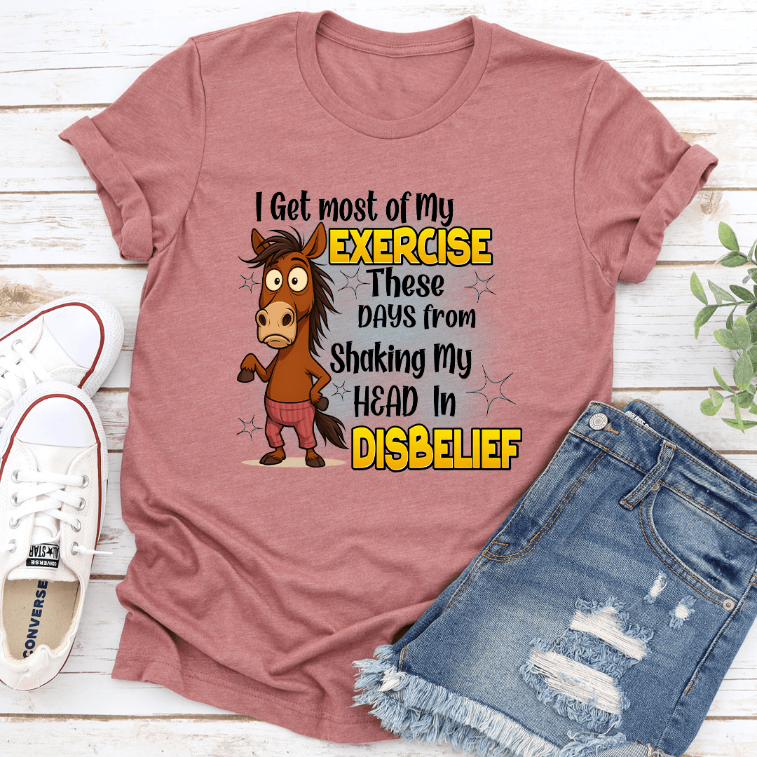 I Get Most Of My Exercise These Days From Shaking My Head In Diisbelief Tee
