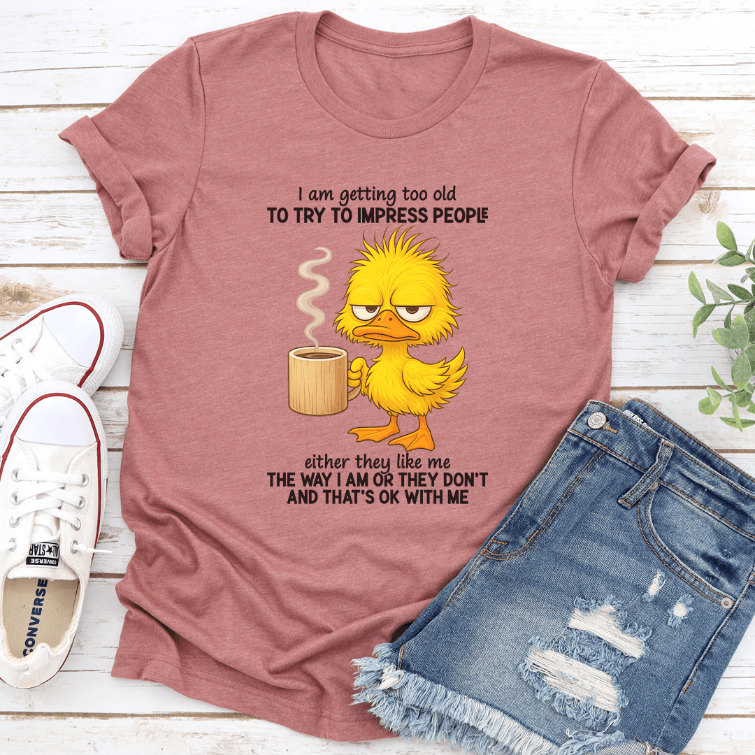 I Am Getting Too Old To Try To Impress People Either They Like Me The Way Tee