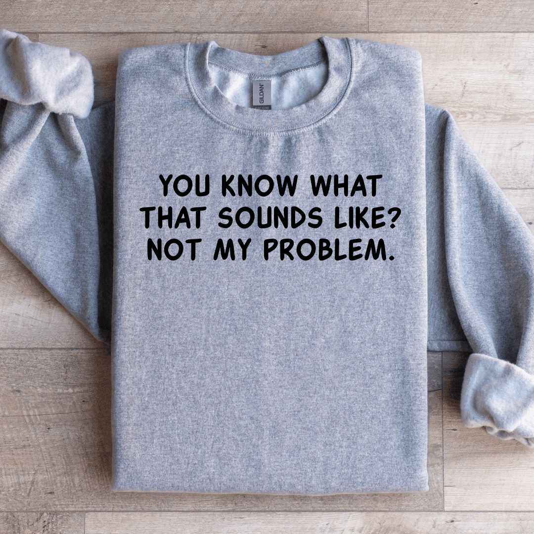You Know What That Sounds Like Not My Problem Sweatshirt