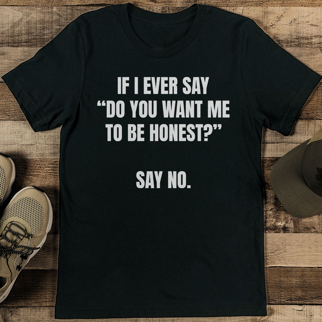 If I Ever say Do You Want Me To Be Honest Say No Tee