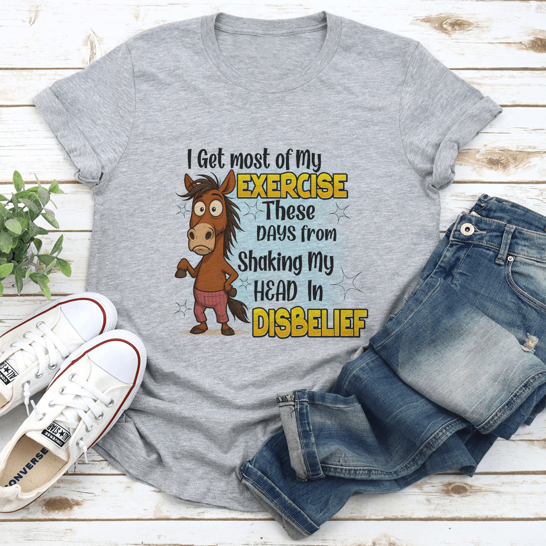 I Get Most Of My Exercise These Days From Shaking My Head In Diisbelief Tee
