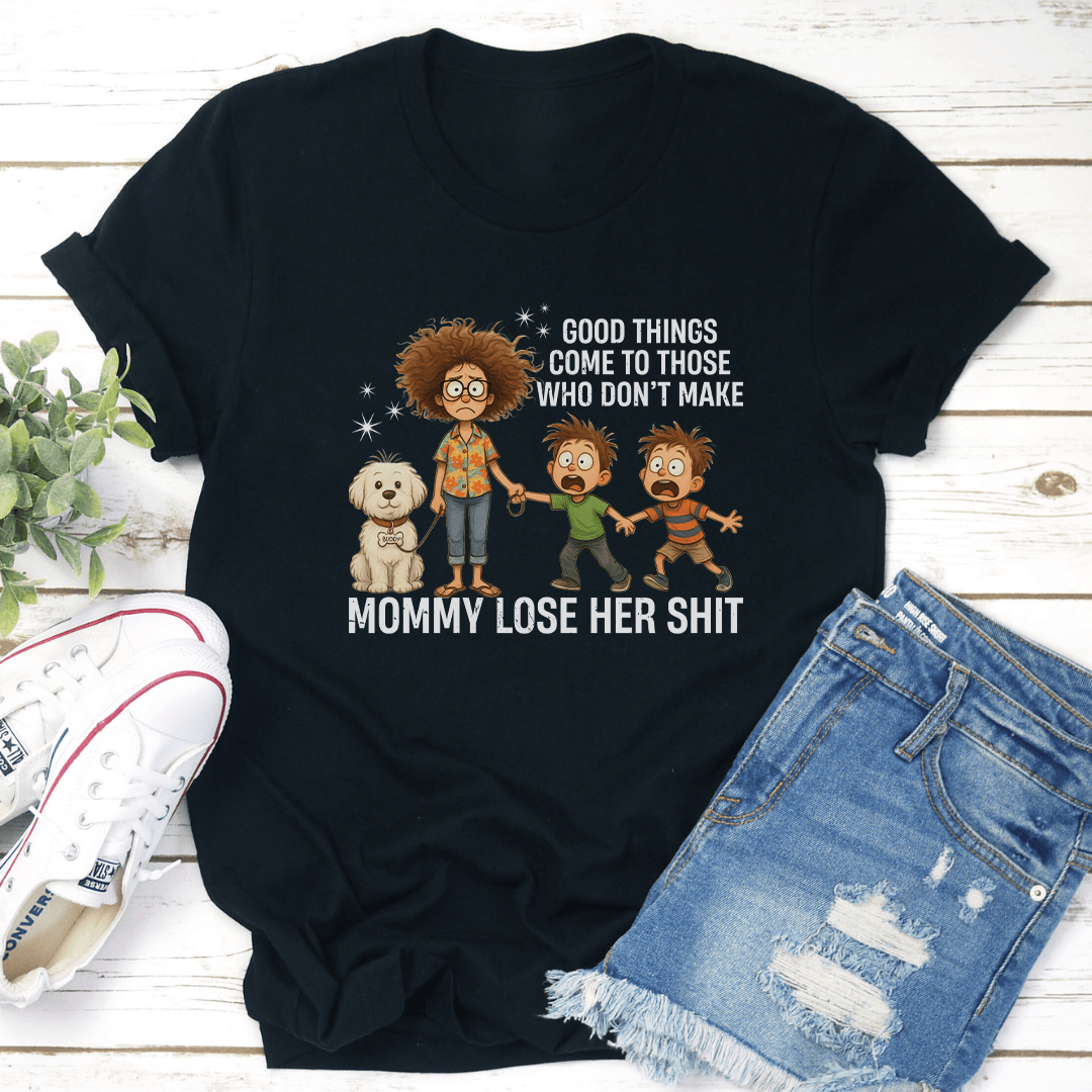 Good Things Come To Those Who Don't Make Mommy Lose Her S-it Tee