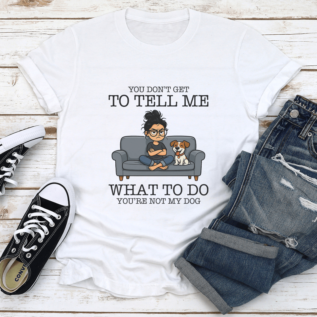 You Don't Get To Tell Me What To Do You're Not My Dog Tee