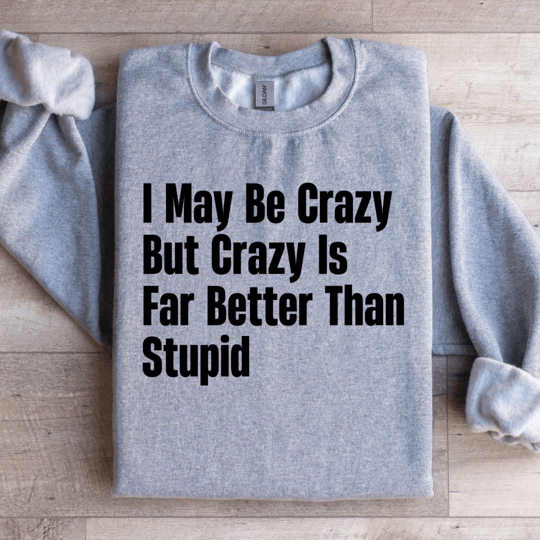 I May Be Crazy But Crazy Is Far Better Than Stupid Sweatshirt