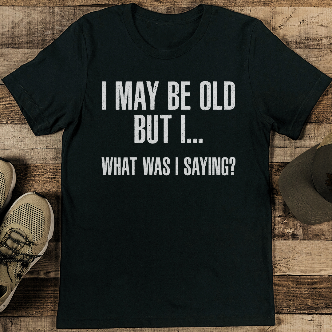 I May Be Old But I What Was I saying Tee