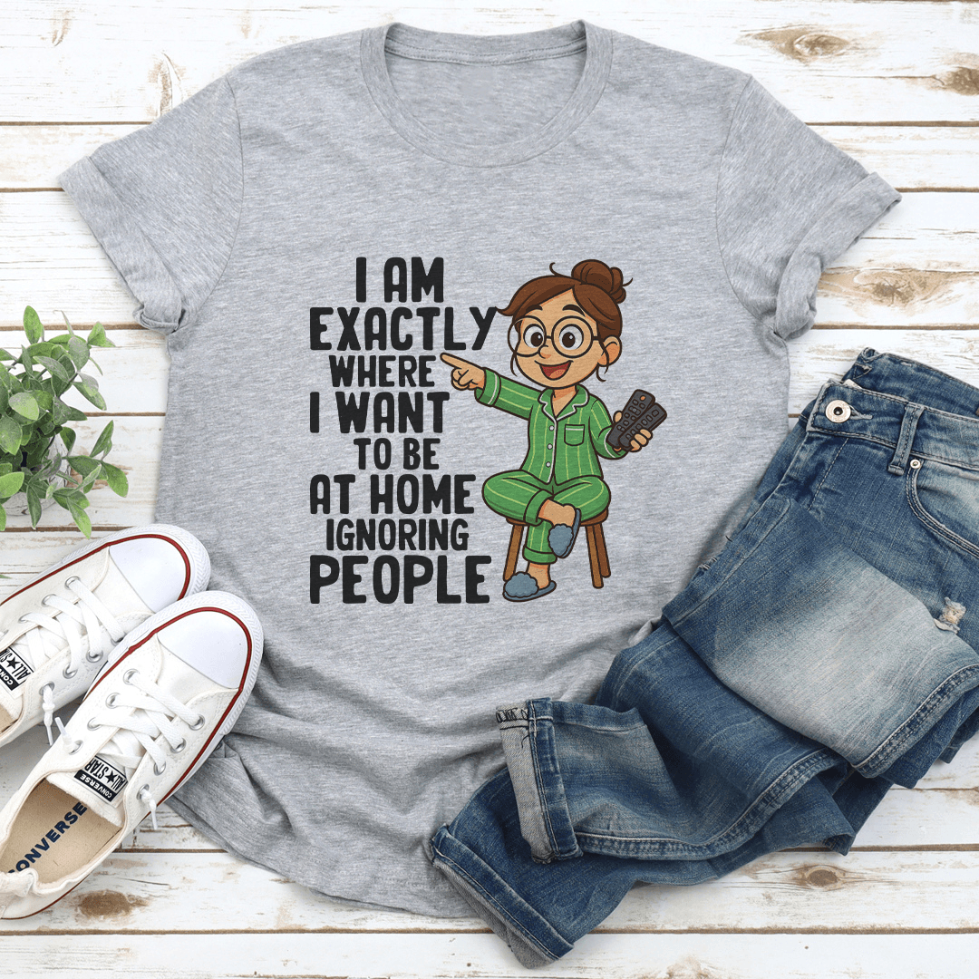 I Am Exactly Where I Want To Be At Home Ignoring People Tee