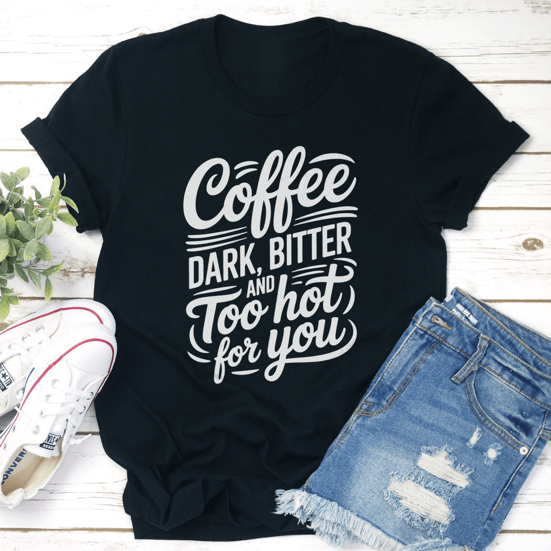 Coffee Dark Bitter And Too Hot For You Tee