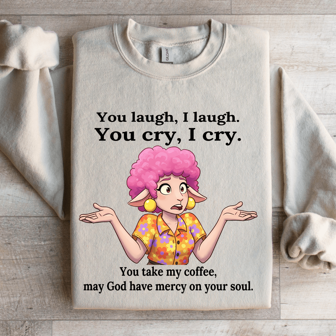 You Laugh I Laugh You Cry I Cry You Take My Coffee Sweatshirt