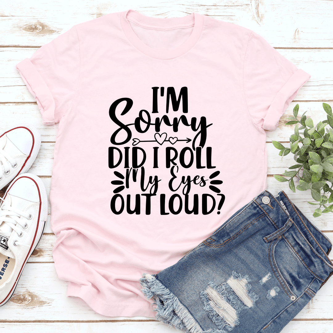 I'm Sorry Did I Roll My Eyes Out Loud Tee