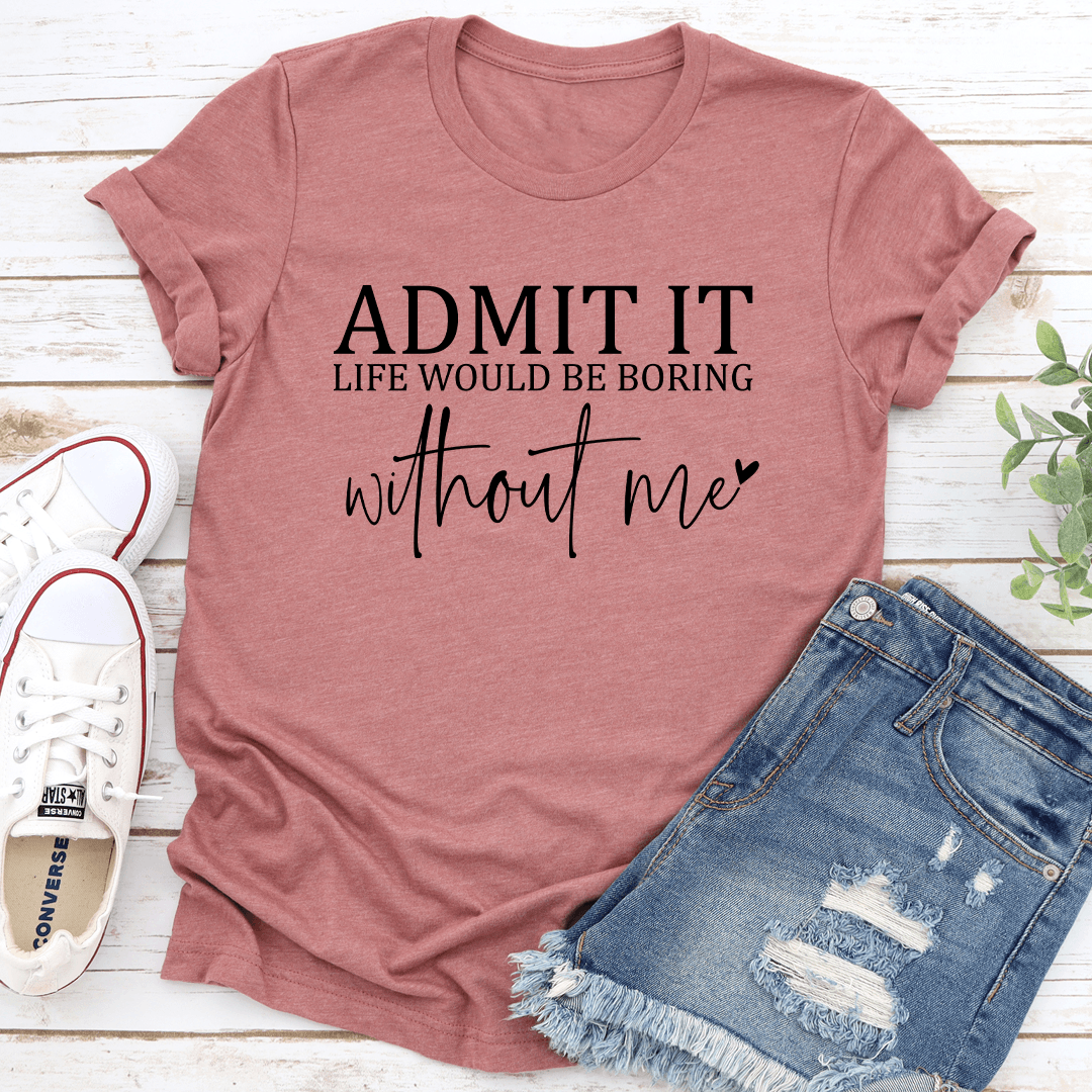 Admit It Life Would Be Boring Tee
