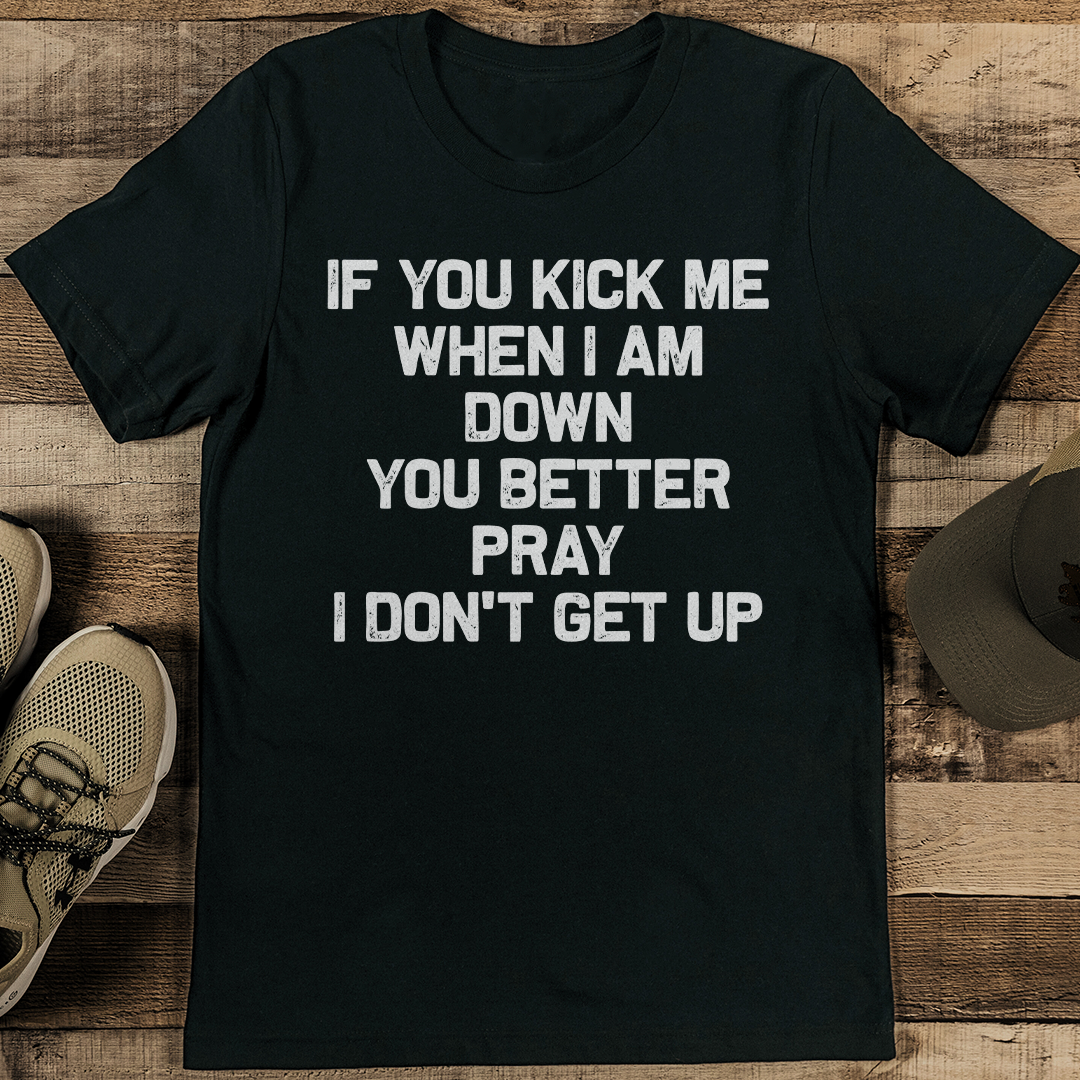 If You Kick Me When I Am Down You Better Pray I Don't Get Up Tee