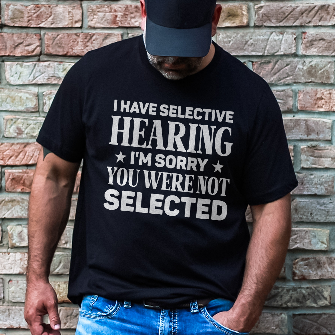 I Have Selective Hearing I'm Sorry You Were Not Selected Tee