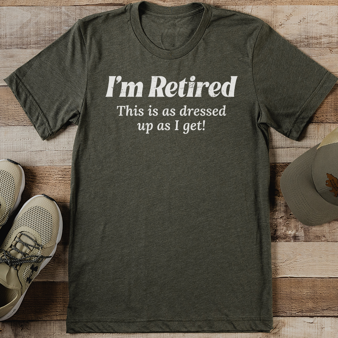 I'm Retired This Is As Dressed Up As I Get Tee