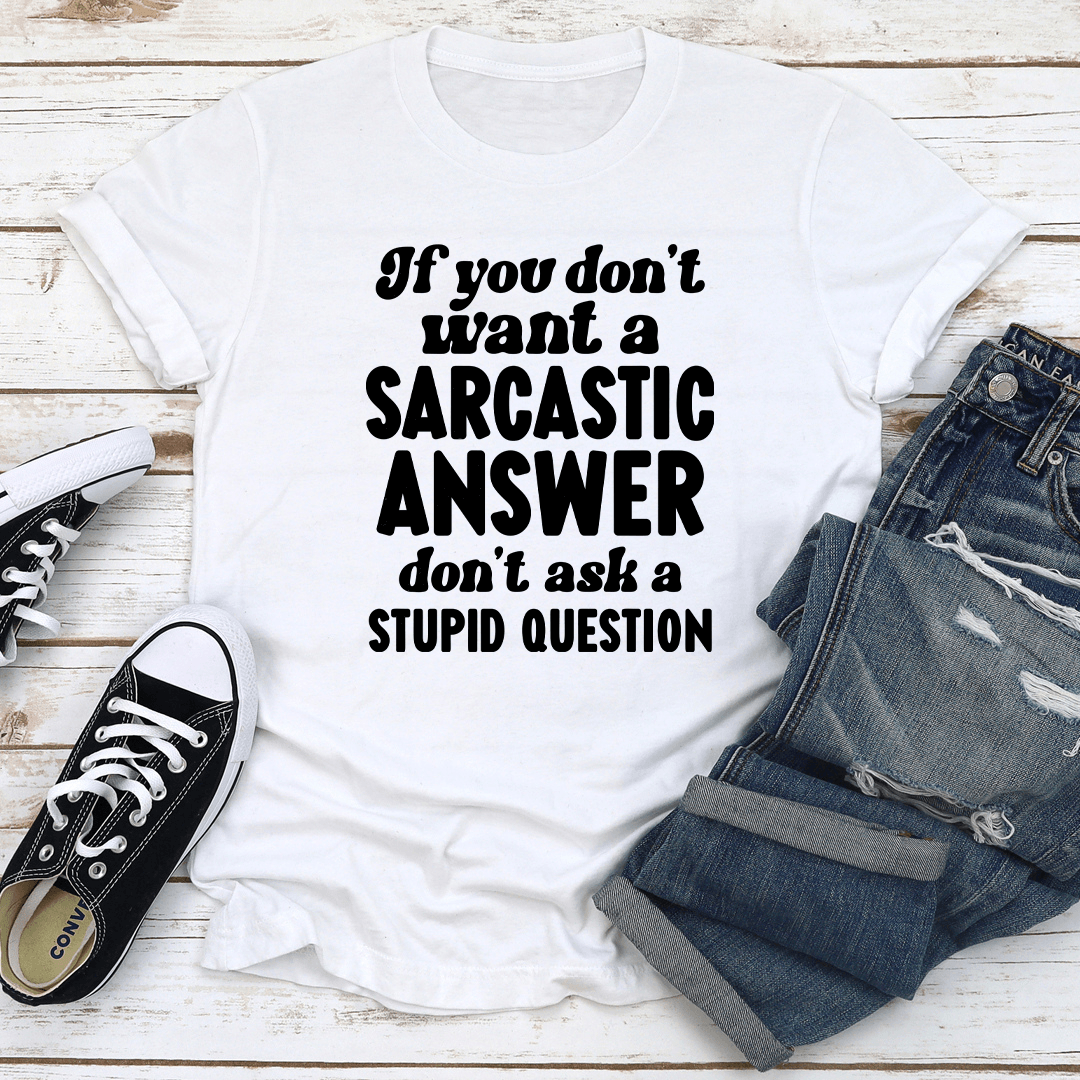 If You Don't Want A Sarastic Answer Don't Ask A Stupid Question Tee