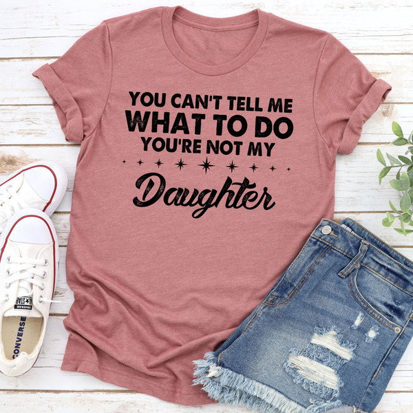 You Can't Tell Me What To Do You're Not My Daughter T-Shirt