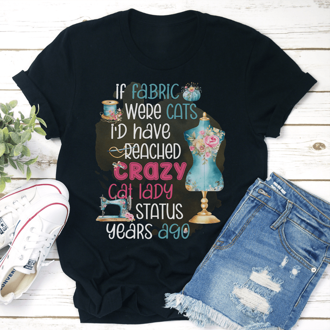 If Fabric Were Cats I'd Reached Crazy Cat Lady Status Years Ago Tee