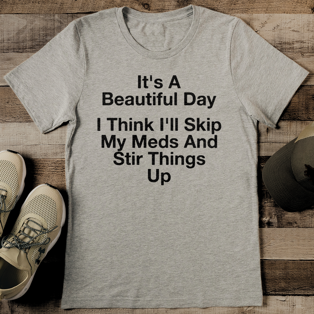 It's A Beautiful Day I Think I'll Skip My Meds And Stir Things Up Tee