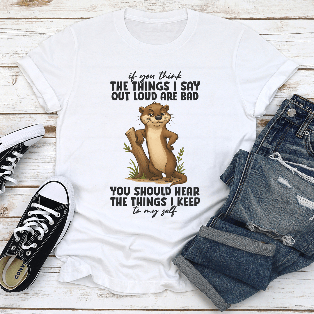 If You Think The Things I Say Out Loud Are Bad You Should Hear The Things Tee
