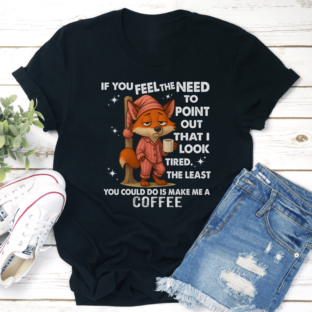 If You Feel The Need To Point Out That I Look Tired Tee