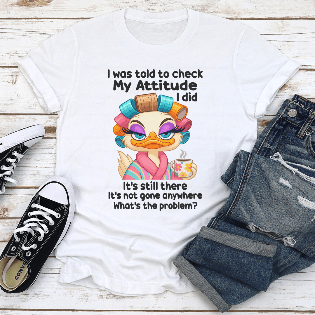 I Was Told To Check My Attitude I Did Its Still There Tee