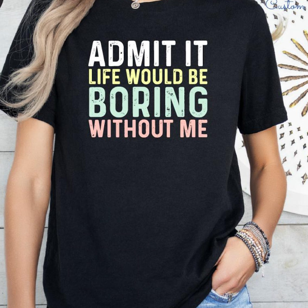 Admit It Life Would Be Boring Without Me Shirt Funny Quote Graphic Tee Sarcastic Statement Outfit