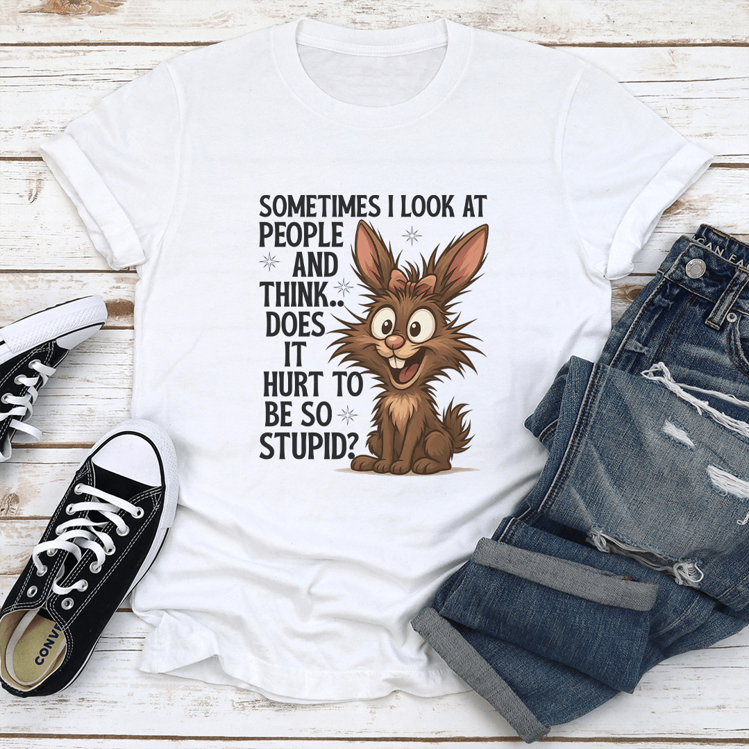 Sometimes I Look At People And Think Does It Hurt To Be So Stupid Tee
