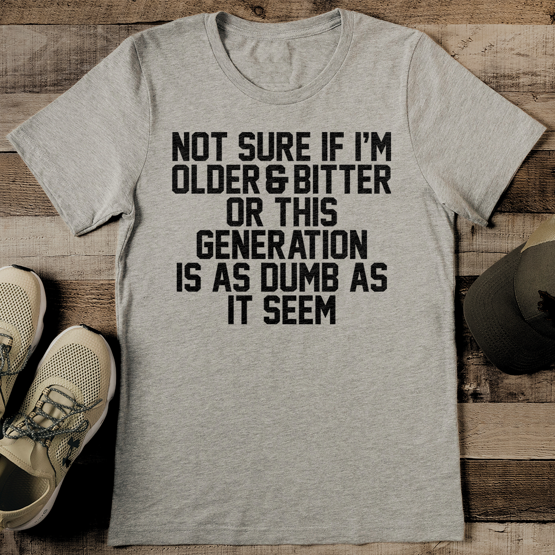 Not Sure If I'm Older & Bitter Or This Generation Is As Dumb As It Seem Tee