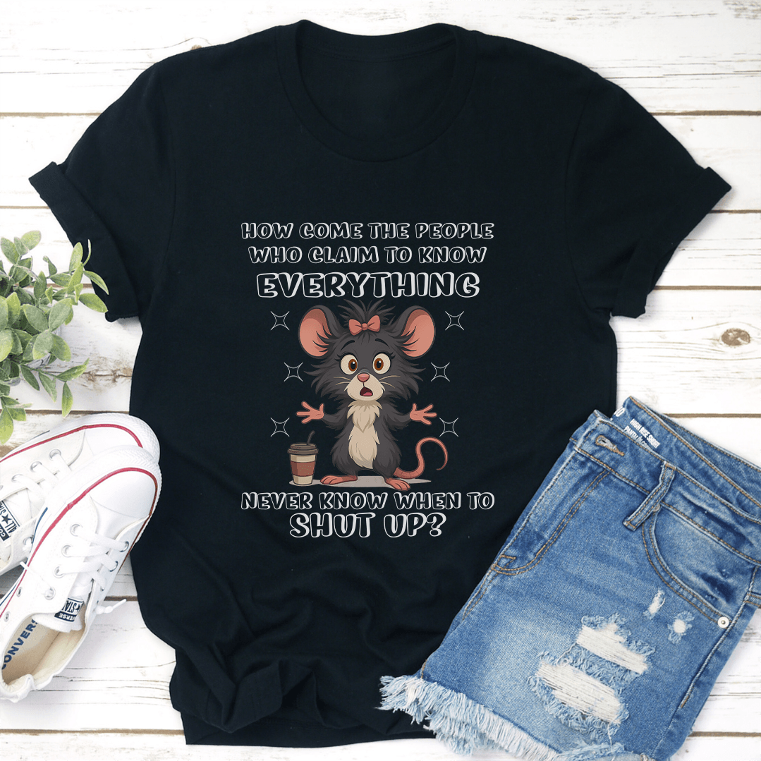 How Come The People Who Claim To Know Everything Never Know When To Shut Up Tee