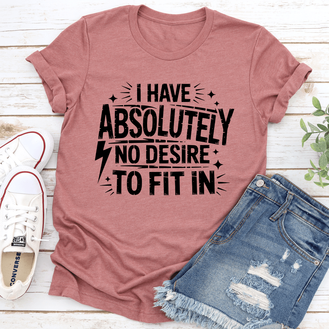 I Have Absolutely No Desire To Fit In Tee