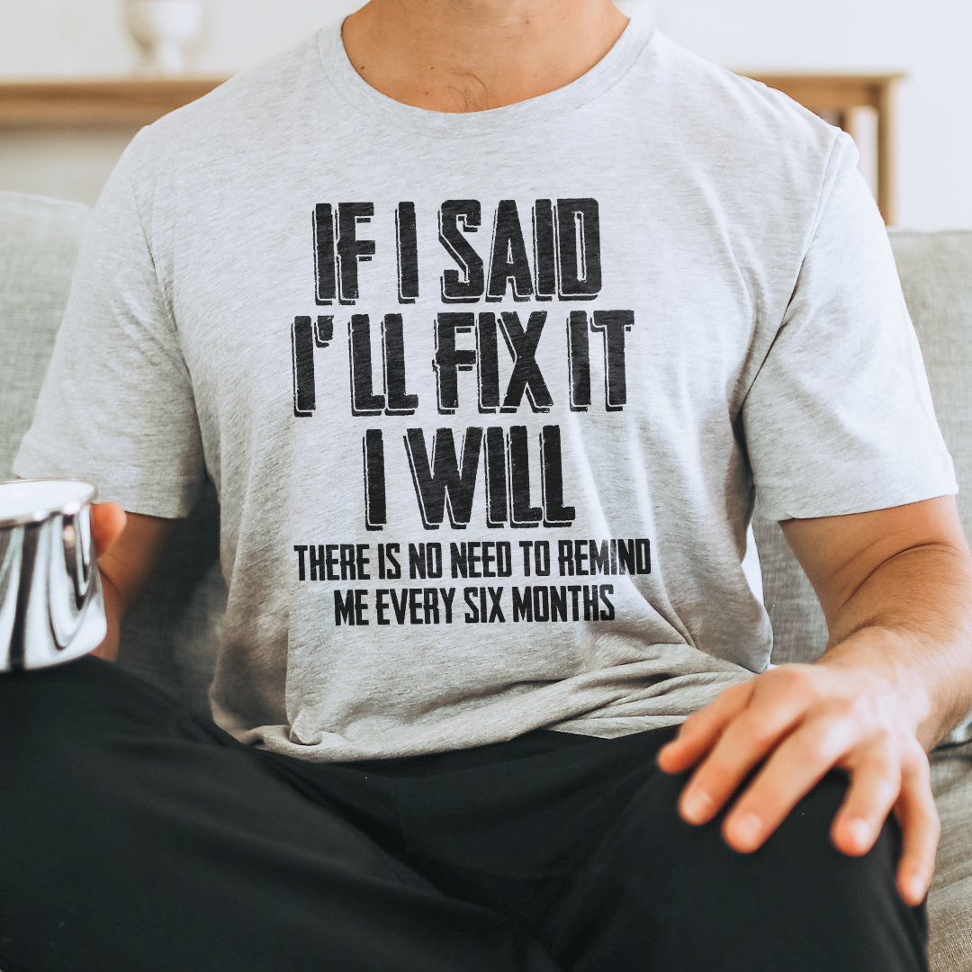 If I Said I'll Fix It I Will There Is No Need To Remind Me Every Six Months Tee
